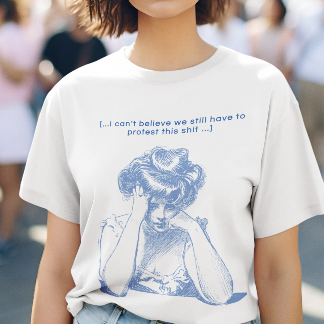 "I CAN’T BELIEVE WE STILL HAVE TO PROTEST THIS SHIT.“ - Oversized T-Shirt